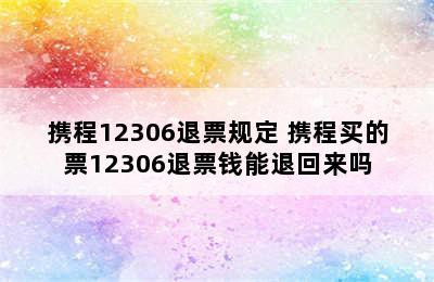 携程12306退票规定 携程买的票12306退票钱能退回来吗